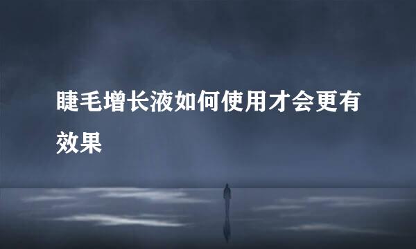 睫毛增长液如何使用才会更有效果