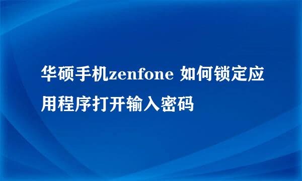 华硕手机zenfone 如何锁定应用程序打开输入密码