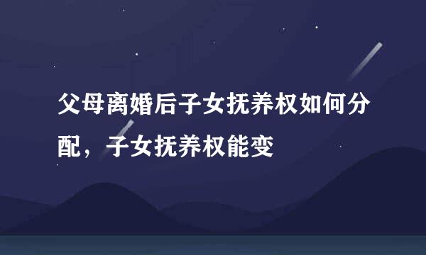 父母离婚后子女抚养权如何分配，子女抚养权能变