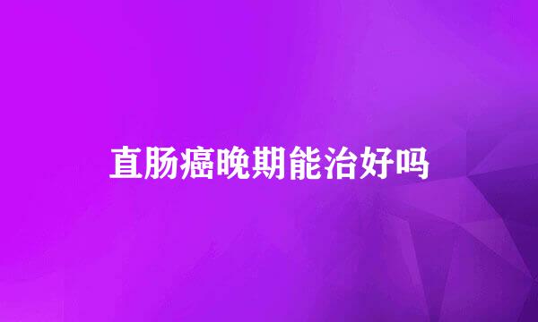 直肠癌晚期能治好吗