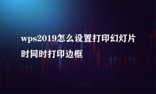 wps2019怎么设置打印幻灯片时同时打印边框