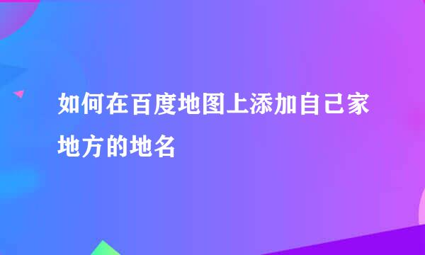 如何在百度地图上添加自己家地方的地名