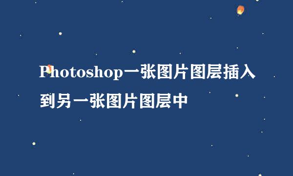 Photoshop一张图片图层插入到另一张图片图层中