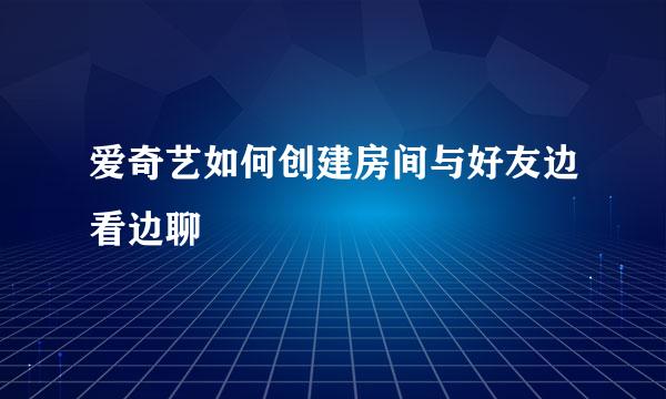 爱奇艺如何创建房间与好友边看边聊
