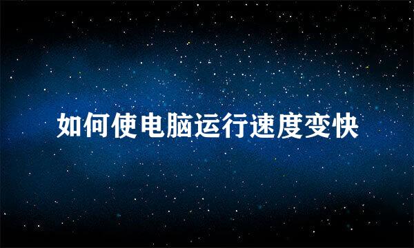 如何使电脑运行速度变快