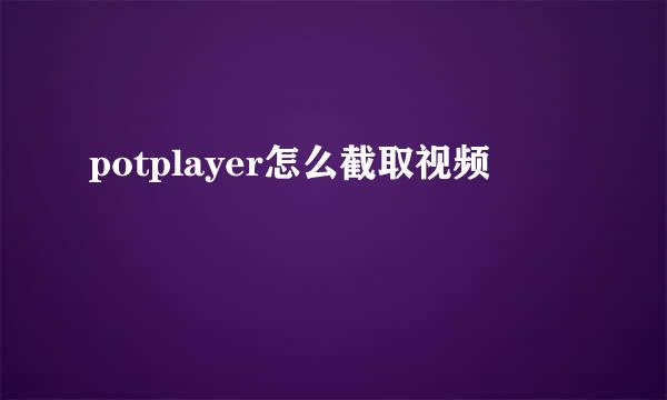 potplayer怎么截取视频