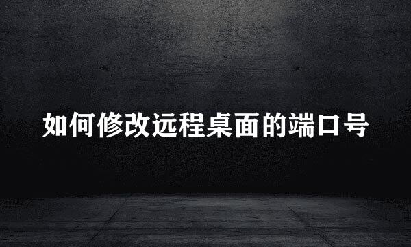 如何修改远程桌面的端口号