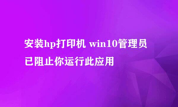 安装hp打印机 win10管理员已阻止你运行此应用