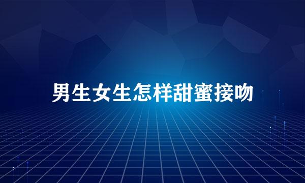 男生女生怎样甜蜜接吻