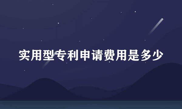 实用型专利申请费用是多少