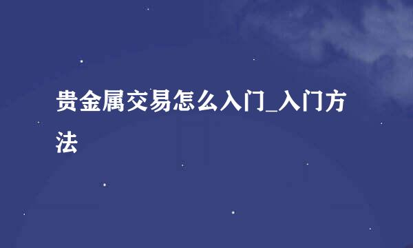 贵金属交易怎么入门_入门方法