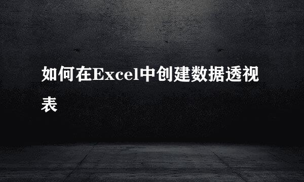 如何在Excel中创建数据透视表