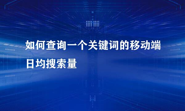 如何查询一个关键词的移动端日均搜索量