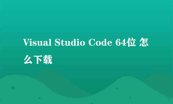 Visual Studio Code 64位 怎么下载