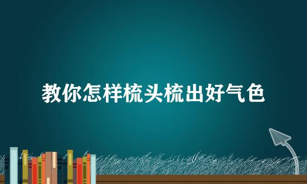 教你怎样梳头梳出好气色