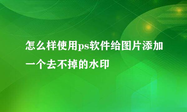 怎么样使用ps软件给图片添加一个去不掉的水印