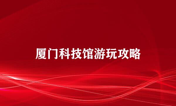 厦门科技馆游玩攻略