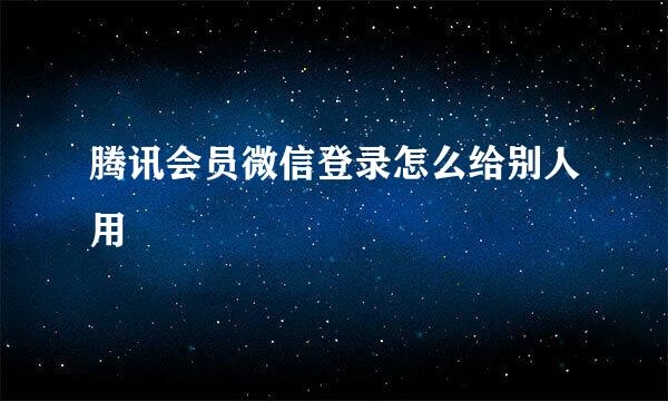 腾讯会员微信登录怎么给别人用