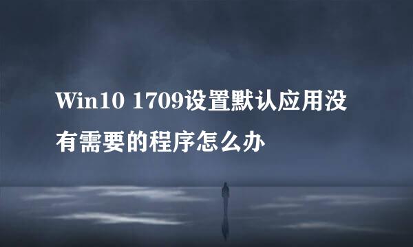 Win10 1709设置默认应用没有需要的程序怎么办