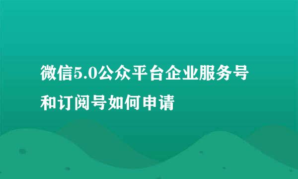 微信5.0公众平台企业服务号和订阅号如何申请