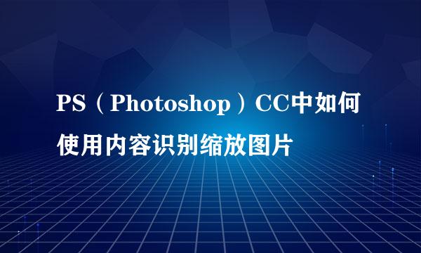 PS（Photoshop）CC中如何使用内容识别缩放图片