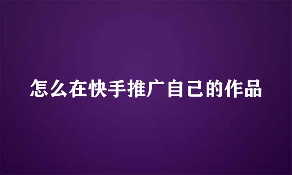 怎么在快手推广自己的作品