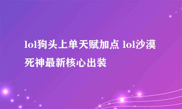 lol狗头上单天赋加点 lol沙漠死神最新核心出装