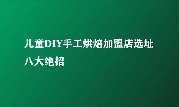 儿童DIY手工烘焙加盟店选址八大绝招