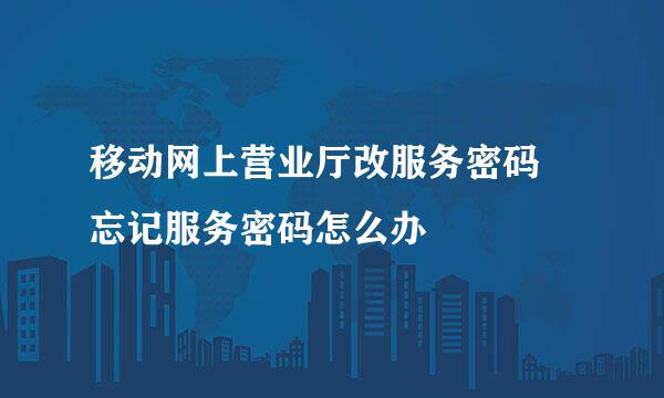 移动网上营业厅改服务密码 忘记服务密码怎么办