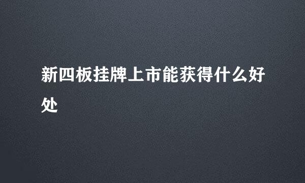 新四板挂牌上市能获得什么好处