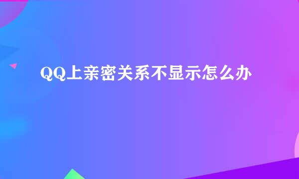 QQ上亲密关系不显示怎么办