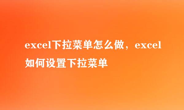 excel下拉菜单怎么做，excel如何设置下拉菜单