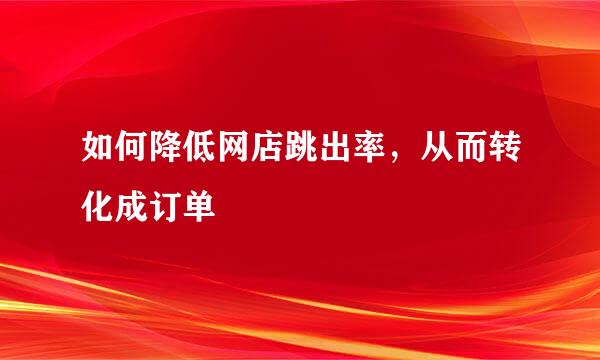 如何降低网店跳出率，从而转化成订单