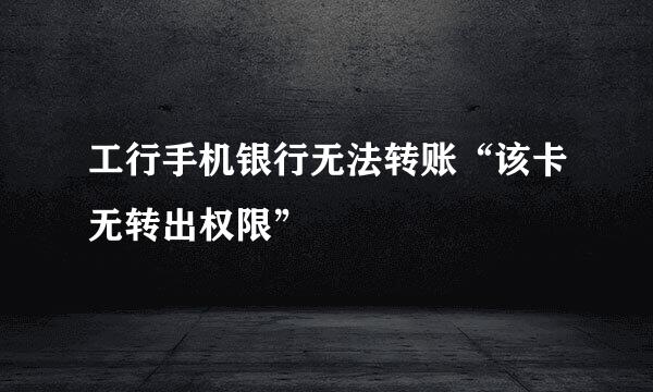 工行手机银行无法转账“该卡无转出权限”
