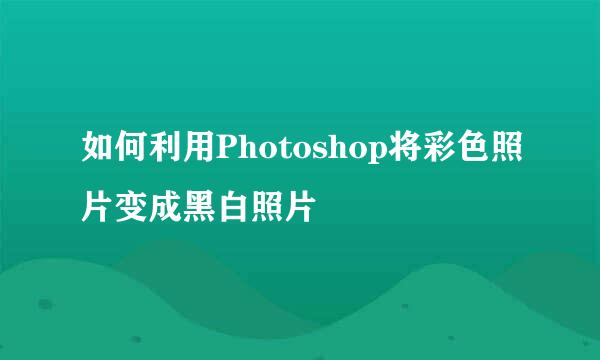 如何利用Photoshop将彩色照片变成黑白照片