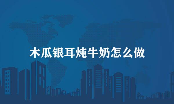 木瓜银耳炖牛奶怎么做