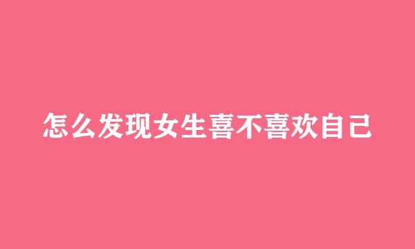 怎么发现女生喜不喜欢自己
