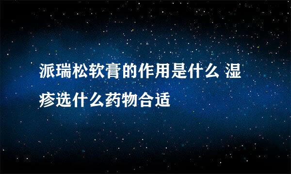 派瑞松软膏的作用是什么 湿疹选什么药物合适