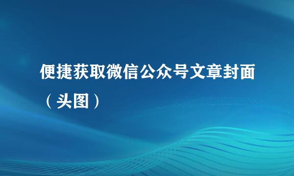 便捷获取微信公众号文章封面（头图）