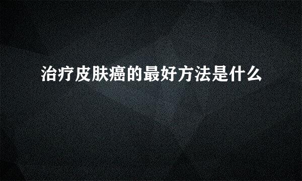 治疗皮肤癌的最好方法是什么