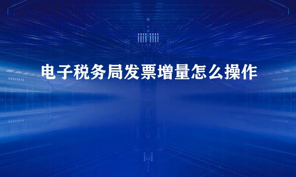 电子税务局发票增量怎么操作