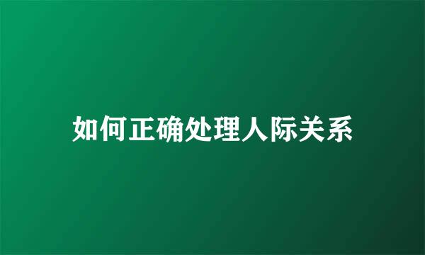 如何正确处理人际关系