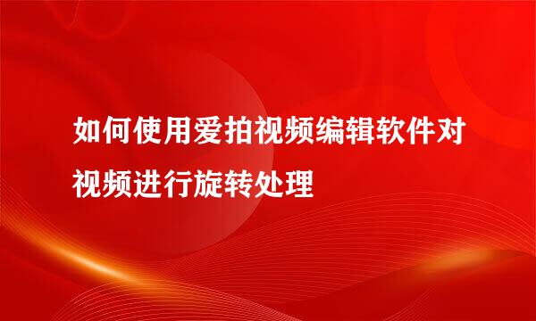如何使用爱拍视频编辑软件对视频进行旋转处理