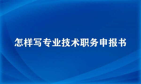 怎样写专业技术职务申报书