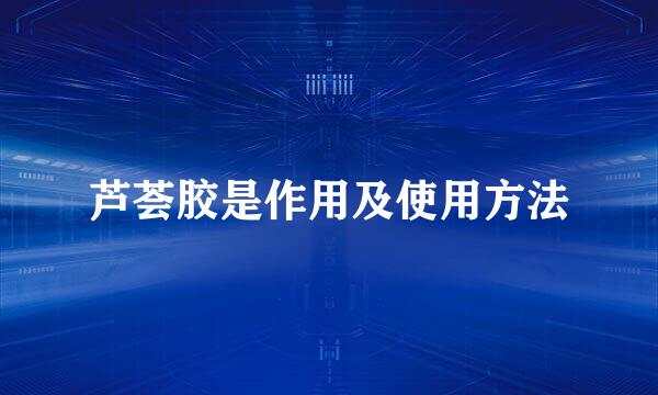 芦荟胶是作用及使用方法