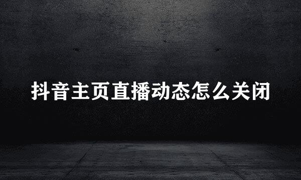 抖音主页直播动态怎么关闭