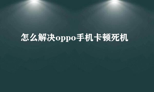 怎么解决oppo手机卡顿死机