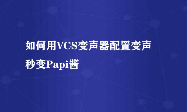 如何用VCS变声器配置变声 秒变Papi酱