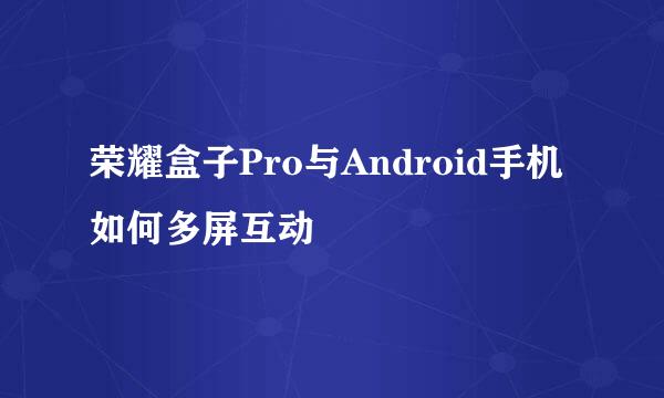 荣耀盒子Pro与Android手机如何多屏互动