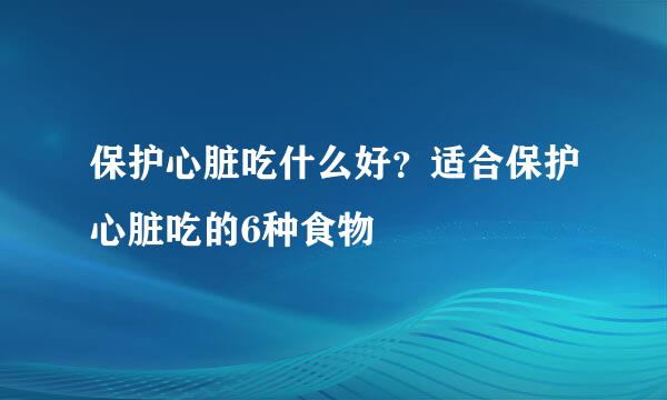保护心脏吃什么好？适合保护心脏吃的6种食物